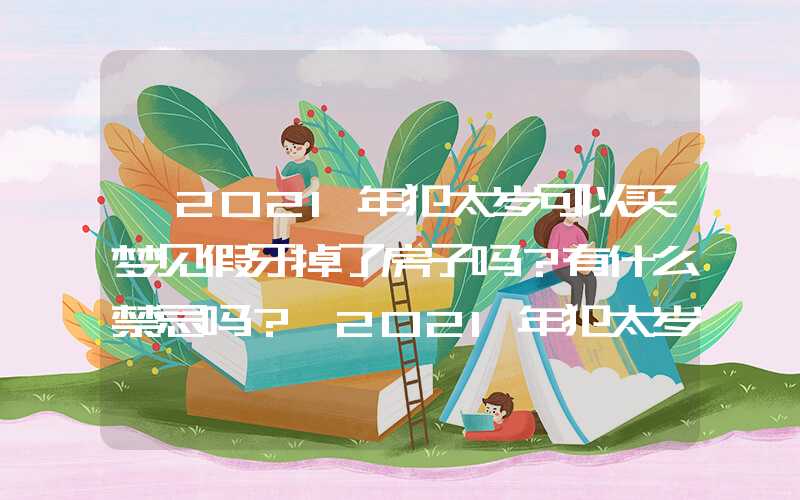 「2021年犯太岁可以买梦见假牙掉了房子吗？有什么禁忌吗？」2021年犯太岁可以买房子吗？有什么禁忌吗？