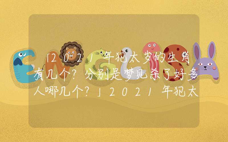 「2021年犯太岁的生肖有几个？分别是梦见杀了好多人哪几个？」2021年犯太岁的生肖有几个？分别是哪几个？