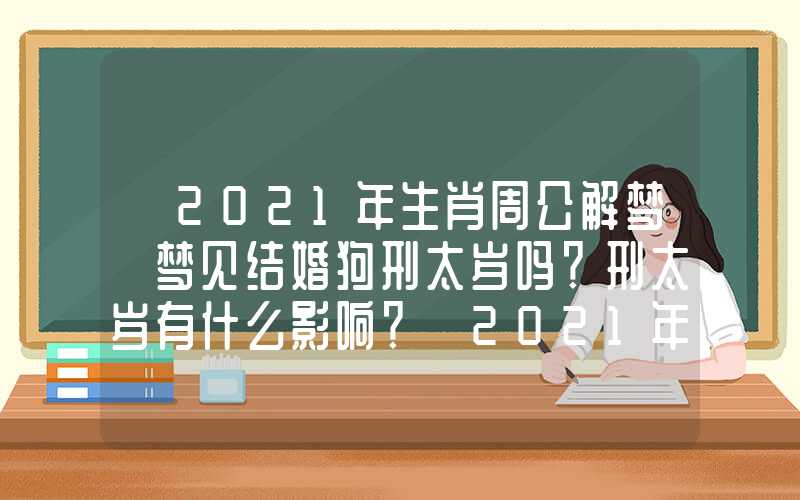 「2021年生肖周公解梦 梦见结婚狗刑太岁吗？刑太岁有什么影响？」2021年生肖狗刑太岁吗？刑太岁有什么影响？