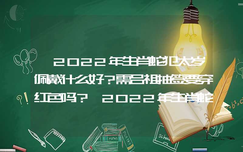 「2022年生肖蛇犯太岁佩戴什么好？需吕祖抽签要穿红色吗？」2022年生肖蛇犯太岁佩戴什么好？需要穿红色吗？