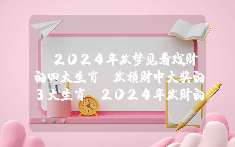 「2024年发梦见看戏财的四大生肖,发横财中大奖的3大生肖」2024年发财的四大生肖,发横财中大奖的3大生肖