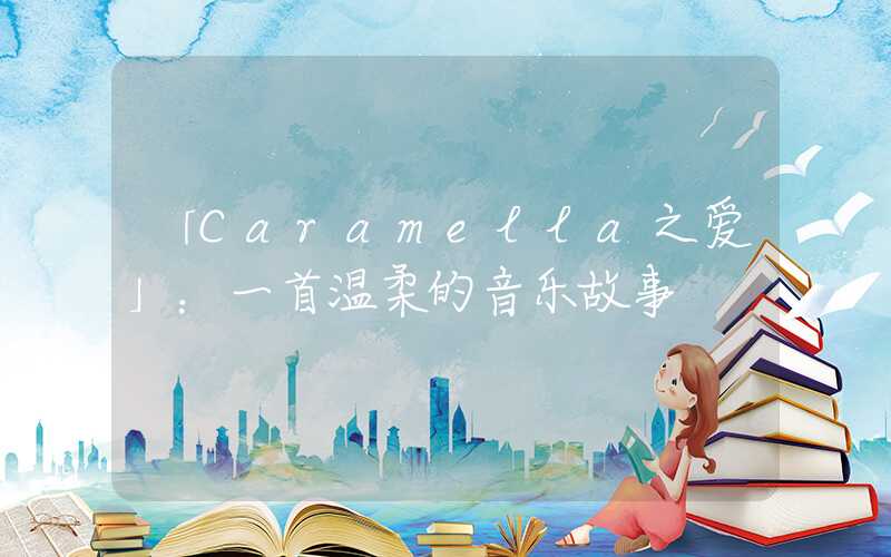 「Caramella之爱」：一首温柔的音乐故事