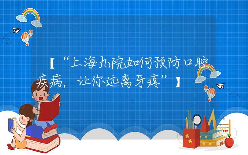 【“上海九院如何预防口腔疾病，让你远离牙疼”】
