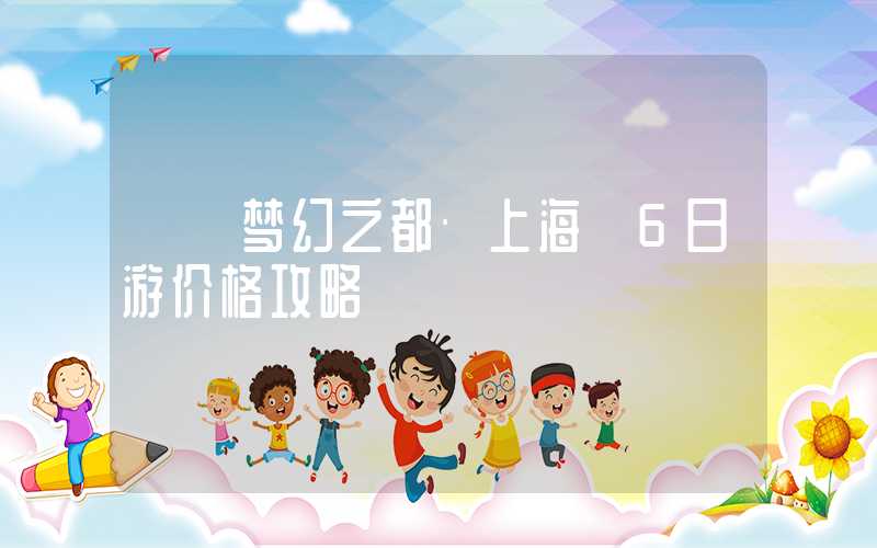 【【梦幻之都·上海】6日游价格攻略】】