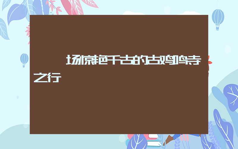 【一场惊艳千古的古鸡鸣寺之行】