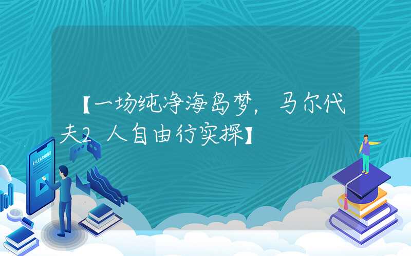 【一场纯净海岛梦，马尔代夫2人自由行实探】