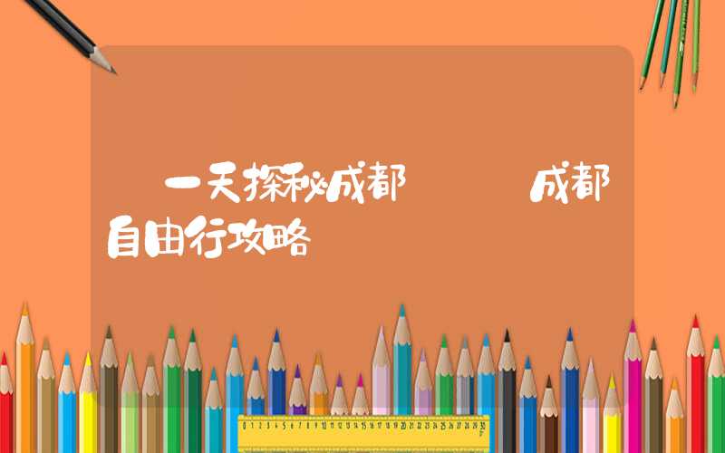 【一天探秘成都】——成都自由行攻略