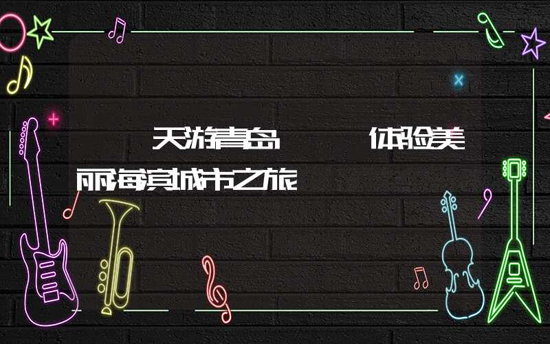 【一天游青岛】——体验美丽海滨城市之旅