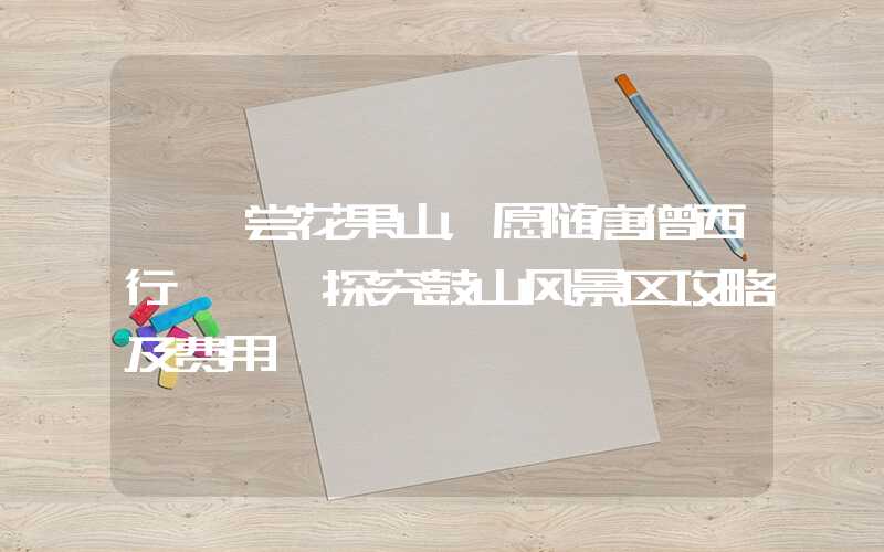 【一尝花果山，愿随唐僧西行】——探究鼓山风景区攻略及费用