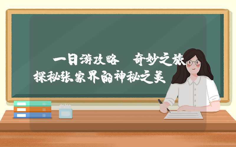 【一日游攻略】奇妙之旅：探秘张家界的神秘之美