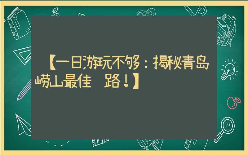 【一日游玩不够：揭秘青岛崂山最佳线路！】