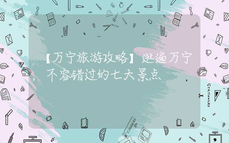 【万宁旅游攻略】逛遍万宁，不容错过的七大景点