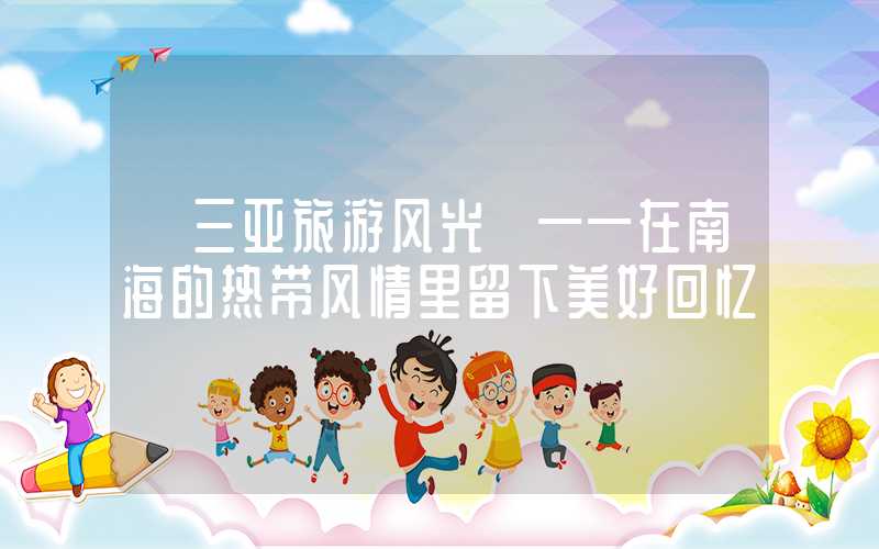 【三亚旅游风光】——在南海的热带风情里留下美好回忆