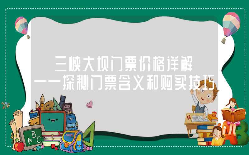 【三峡大坝门票价格详解】——探秘门票含义和购买技巧
