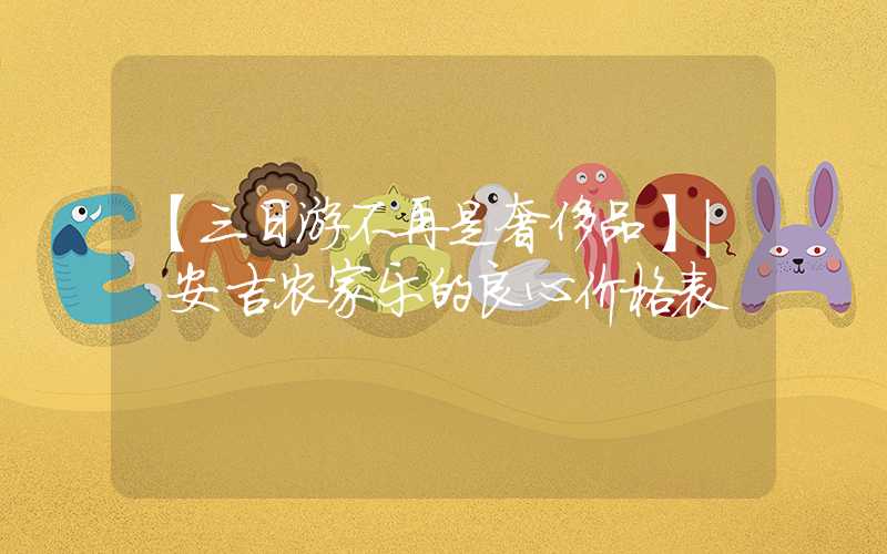 【三日游不再是奢侈品】| 安吉农家乐的良心价格表