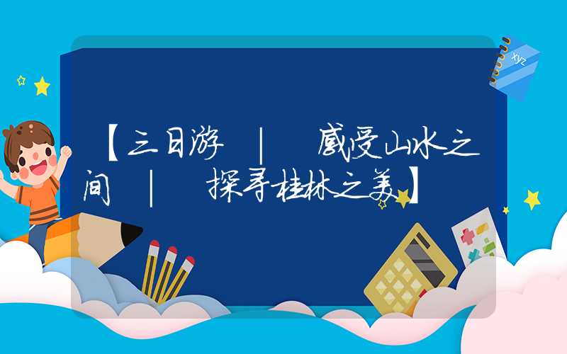 【三日游 | 感受山水之间 | 探寻桂林之美】
