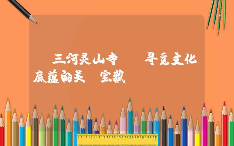 【三河灵山寺--寻觅文化底蕴的美丽宝藏】