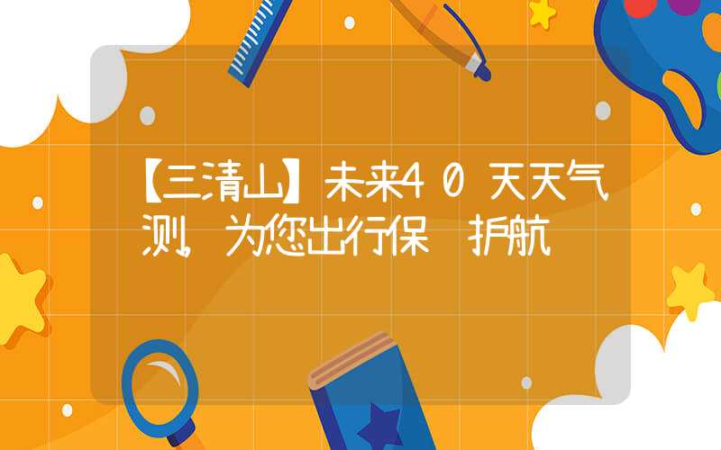 【三清山】未来40天天气预测，为您出行保驾护航