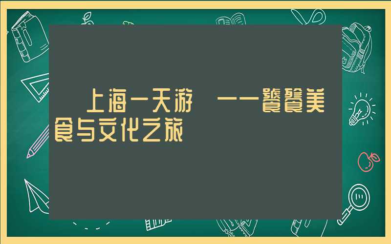 【上海一天游】——饕餮美食与文化之旅