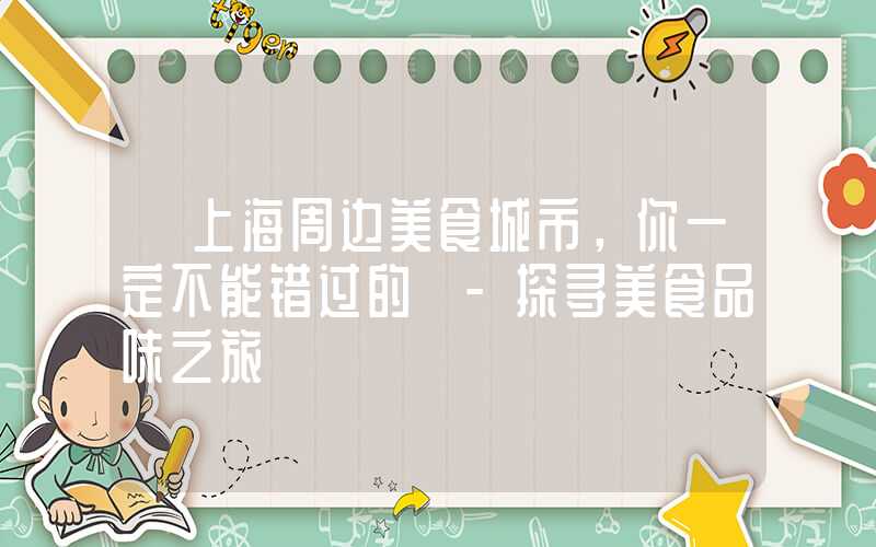 【上海周边美食城市,你一定不能错过的】-探寻美食品味之旅