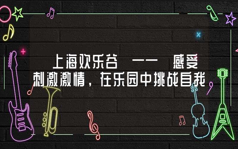 【上海欢乐谷】—— 感受刺激激情，在乐园中挑战自我