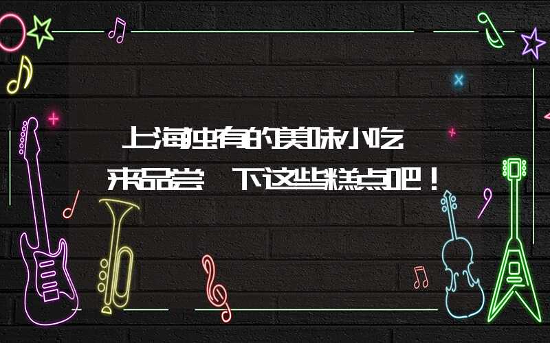 【上海独有的美味小吃】——来品尝一下这些糕点吧！