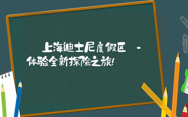 【上海迪士尼度假区】- 体验全新探险之旅!