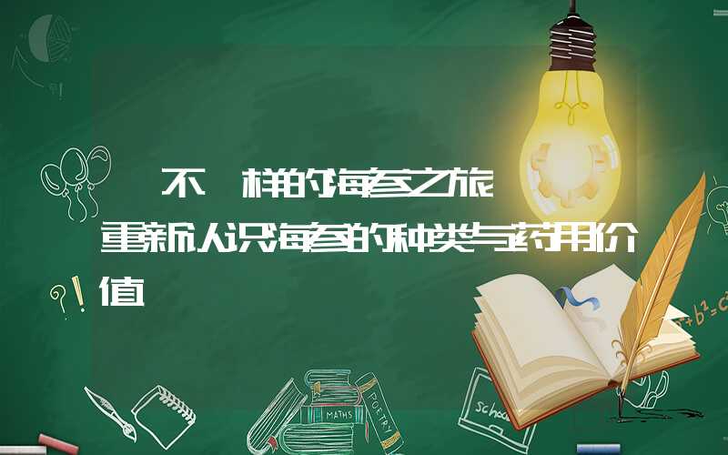 【不一样的海参之旅】——重新认识海参的种类与药用价值