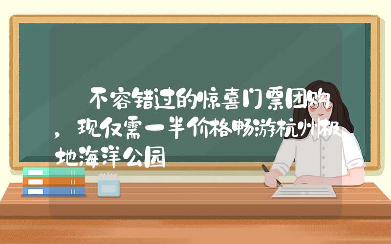 【不容错过的惊喜门票团购，现仅需一半价格畅游杭州极地海洋公园】