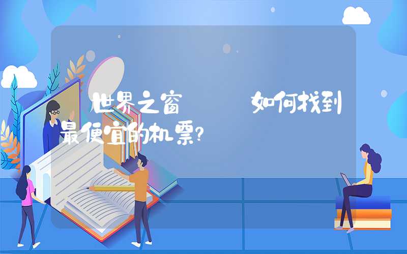 【世界之窗】——如何找到最便宜的机票？