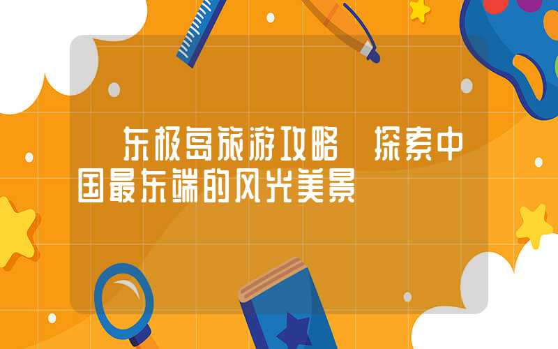 【东极岛旅游攻略】探索中国最东端的风光美景
