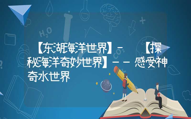 【东湖海洋世界】- 【探秘海洋奇妙世界】——感受神奇水世界