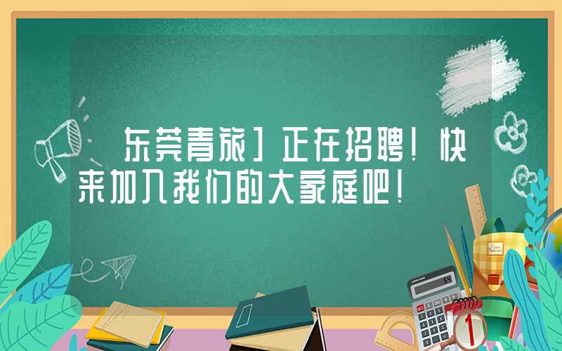 【东莞青旅]正在招聘！快来加入我们的大家庭吧！