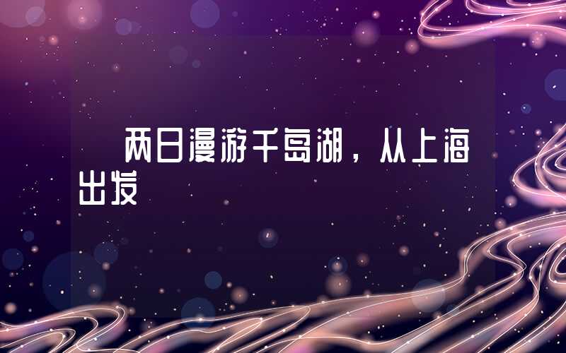 【两日漫游千岛湖，从上海出发】