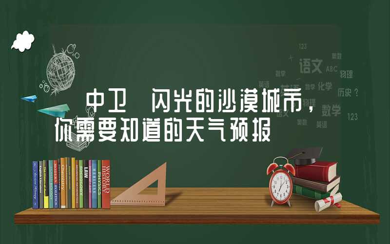 【中卫｜闪光的沙漠城市，你需要知道的天气预报】