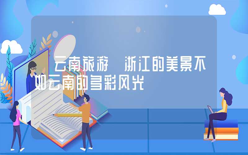 【云南旅游】浙江的美景不如云南的多彩风光