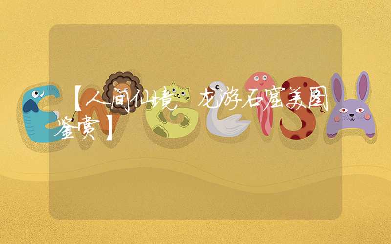 【人间仙境,龙游石窟美图鉴赏】