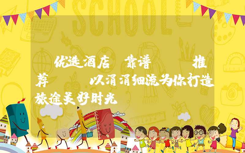 【优选酒店，靠谱APP推荐】——以涓涓细流为你打造旅途美好时光