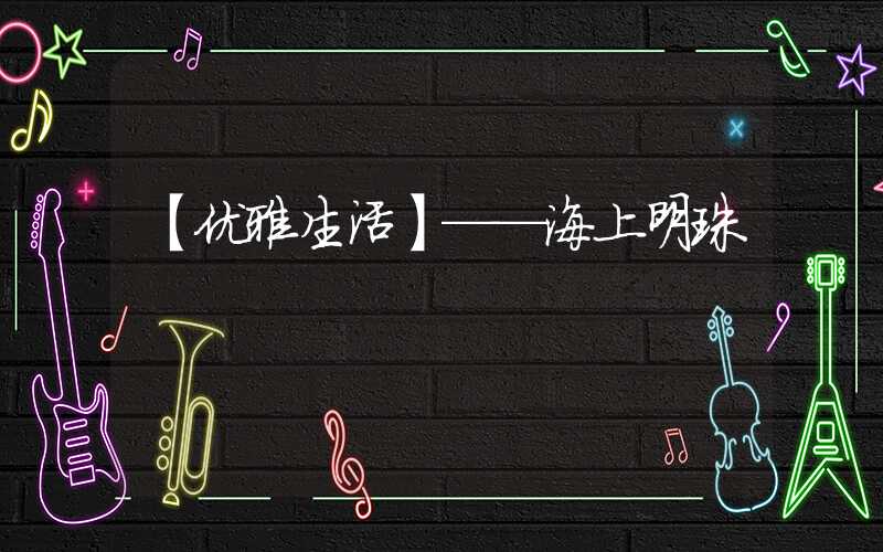 【优雅生活】——海上明珠