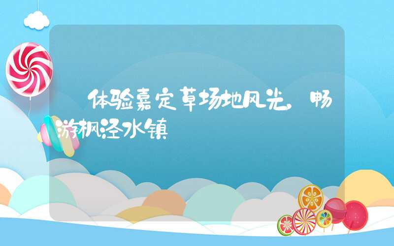 【体验嘉定草场地风光，畅游枫泾水镇】