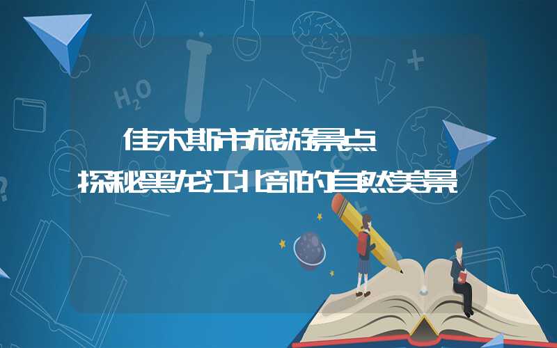 【佳木斯市旅游景点】——探秘黑龙江北部的自然美景