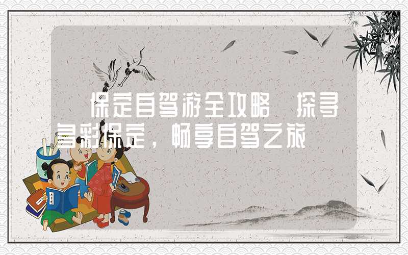 【保定自驾游全攻略】探寻多彩保定，畅享自驾之旅