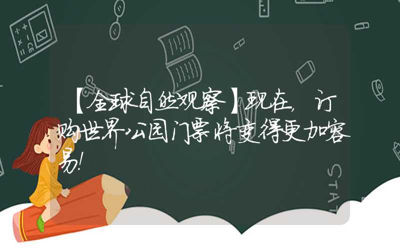 【全球自然观察】现在,订购世界公园门票将变得更加容易!