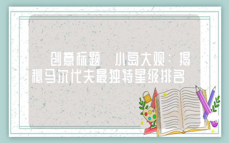 【创意标题】小岛大观：揭秘马尔代夫最独特星级排名