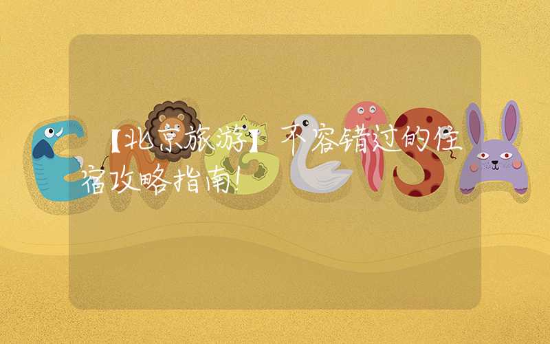 【北京旅游】不容错过的住宿攻略指南！