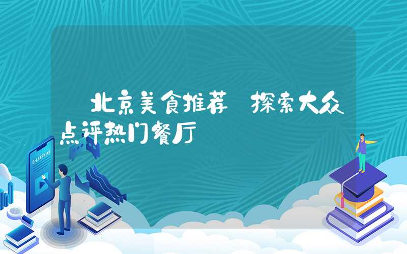 【北京美食推荐】探索大众点评热门餐厅