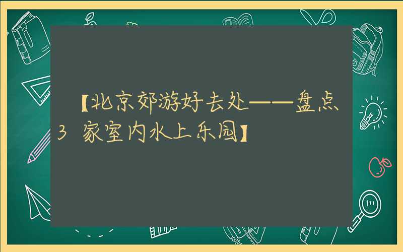 【北京郊游好去处——盘点3家室内水上乐园】