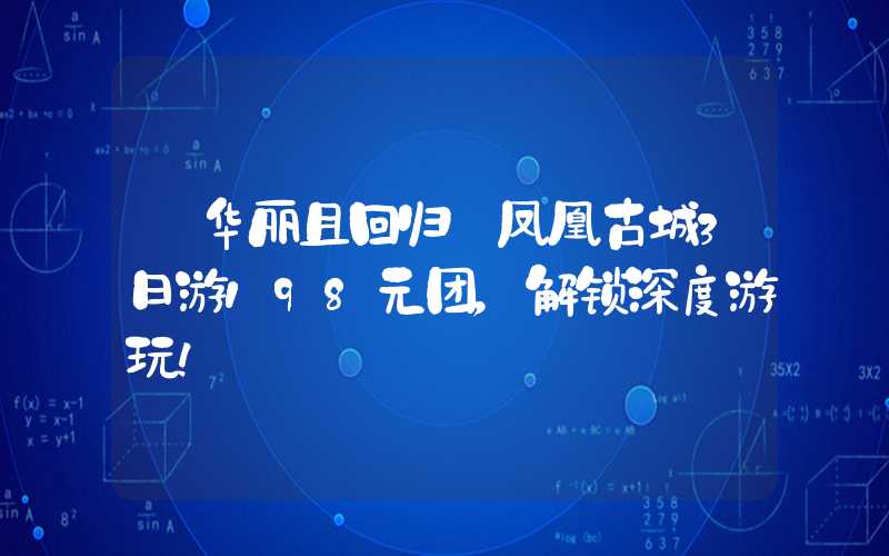 【华丽且回归】凤凰古城3日游198元团，解锁深度游玩！