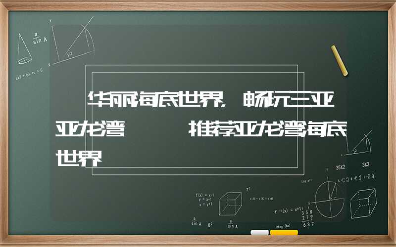 【华丽海底世界，畅玩三亚亚龙湾】——推荐亚龙湾海底世界