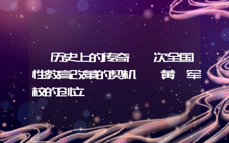 【历史上的传奇】一次全国性教育改革的契机——黄埔军校的创立